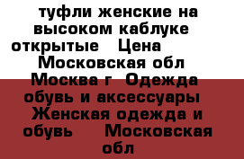 туфли женские на высоком каблуке , открытые › Цена ­ 1 000 - Московская обл., Москва г. Одежда, обувь и аксессуары » Женская одежда и обувь   . Московская обл.